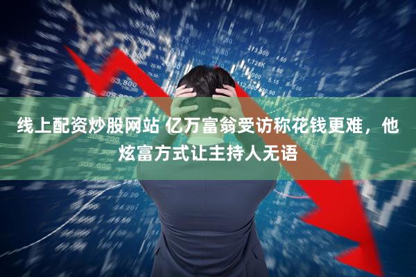 线上配资炒股网站 亿万富翁受访称花钱更难，他炫富方式让主持人无语