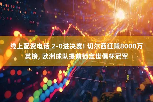 线上配资电话 2-0进决赛! 切尔西狂赚8000万英镑, 欧洲球队提前锁定世俱杯冠军
