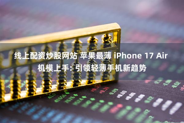 线上配资炒股网站 苹果最薄 iPhone 17 Air 机模上手: 引领轻薄手机新趋势