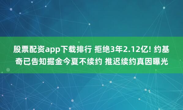 股票配资app下载排行 拒绝3年2.12亿! 约基奇已告知掘金今夏不续约 推迟续约真因曝光