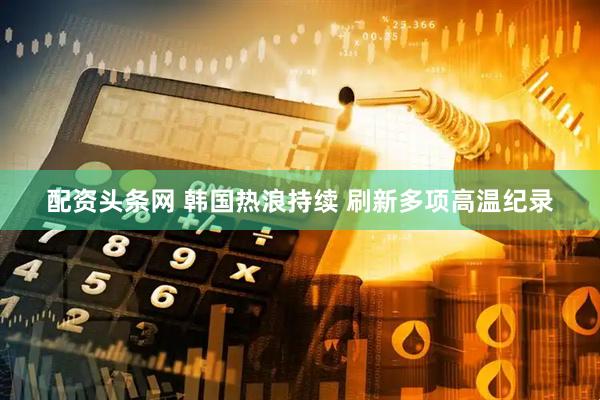 配资头条网 韩国热浪持续 刷新多项高温纪录