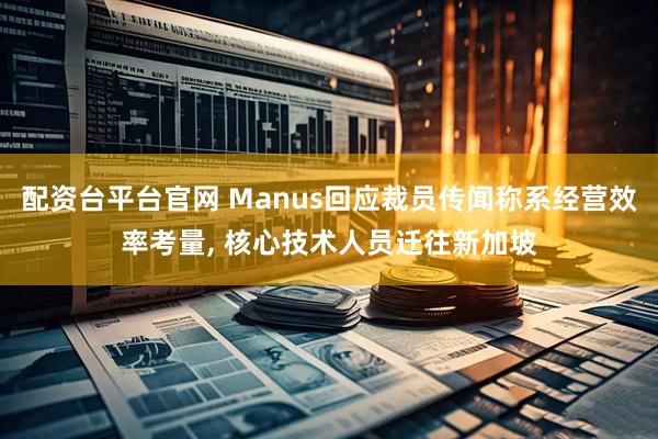 配资台平台官网 Manus回应裁员传闻称系经营效率考量, 核心技术人员迁往新加坡