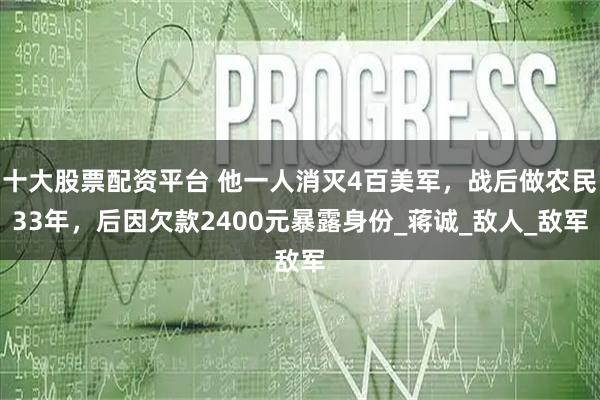 十大股票配资平台 他一人消灭4百美军，战后做农民33年，后因欠款2400元暴露身份_蒋诚_敌人_敌军