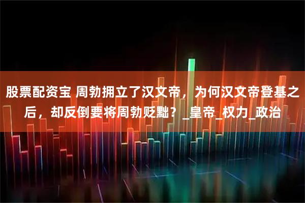 股票配资宝 周勃拥立了汉文帝，为何汉文帝登基之后，却反倒要将周勃贬黜？_皇帝_权力_政治