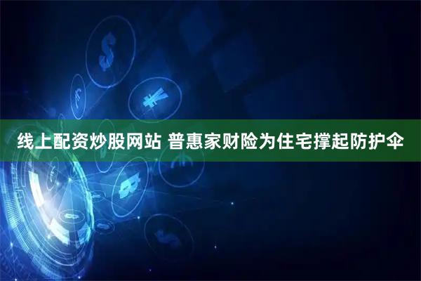 线上配资炒股网站 普惠家财险为住宅撑起防护伞
