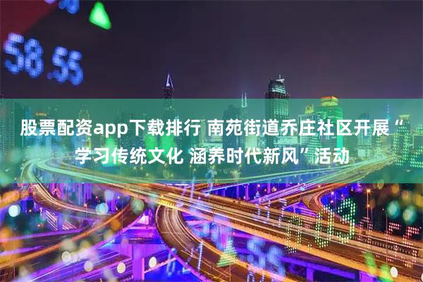 股票配资app下载排行 南苑街道乔庄社区开展“学习传统文化 涵养时代新风”活动