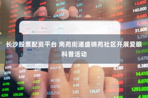 长沙股票配资平台 南苑街道盛锦苑社区开展爱眼科普活动
