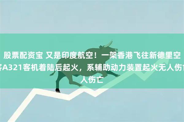股票配资宝 又是印度航空！一架香港飞往新德里空客A321客机着陆后起火，系辅助动力装置起火无人伤亡