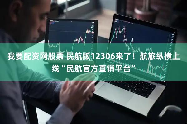 我要配资网股票 民航版12306来了！航旅纵横上线“民航官方直销平台”