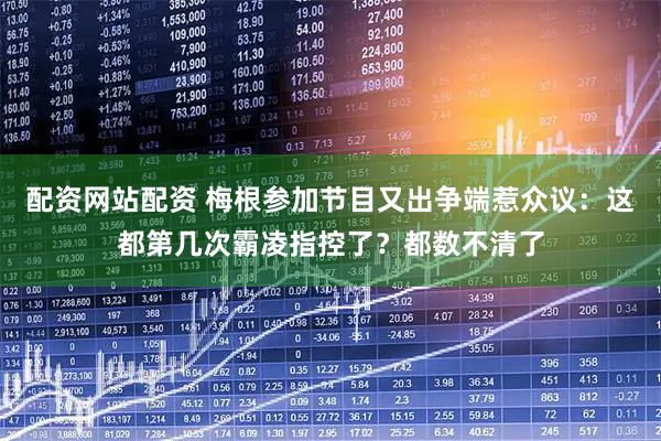 配资网站配资 梅根参加节目又出争端惹众议：这都第几次霸凌指控了？都数不清了