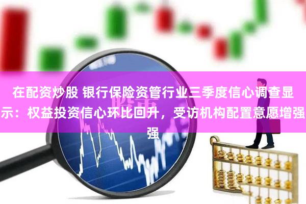 在配资炒股 银行保险资管行业三季度信心调查显示：权益投资信心环比回升，受访机构配置意愿增强