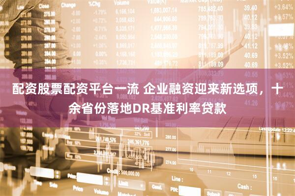 配资股票配资平台一流 企业融资迎来新选项，十余省份落地DR基准利率贷款